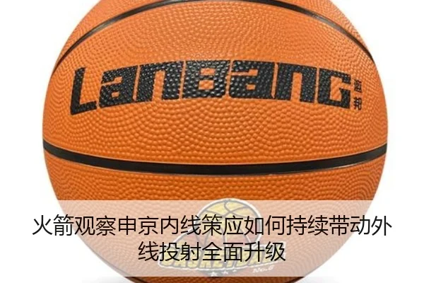 火箭观察申京内线策应如何持续带动外线投射全面升级