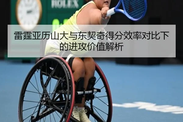雷霆亚历山大与东契奇得分效率对比下的进攻价值解析