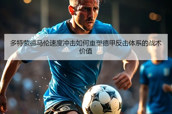 多特蒙德马伦速度冲击如何重塑德甲反击体系的战术价值