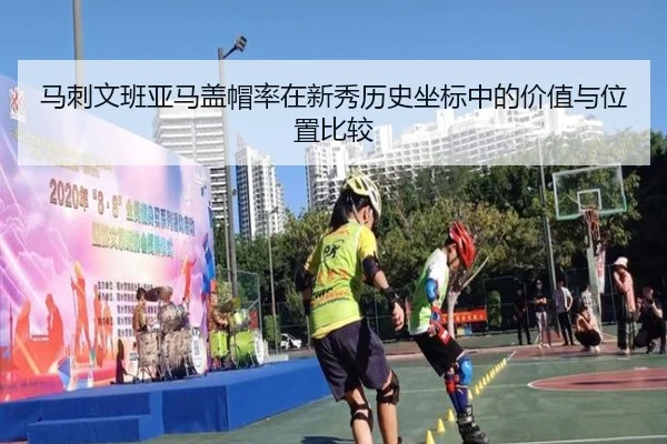 马刺文班亚马盖帽率在新秀历史坐标中的价值与位置比较
