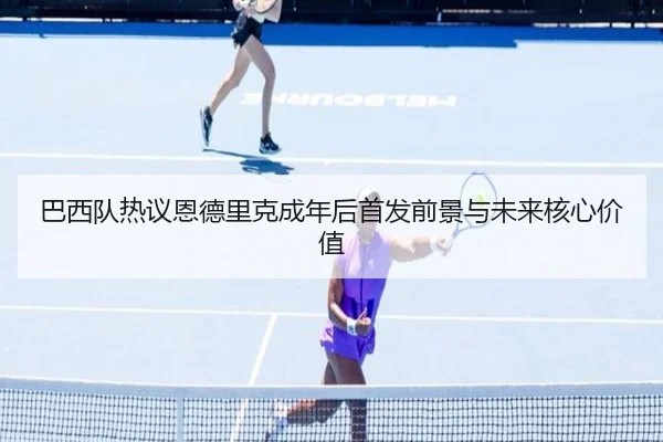 巴西队热议恩德里克成年后首发前景与未来核心价值