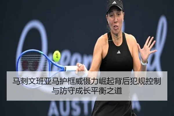 马刺文班亚马护框威慑力崛起背后犯规控制与防守成长平衡之道