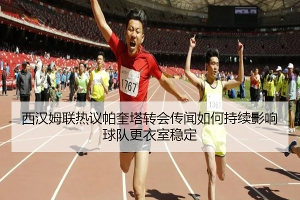 西汉姆联热议帕奎塔转会传闻如何持续影响球队更衣室稳定