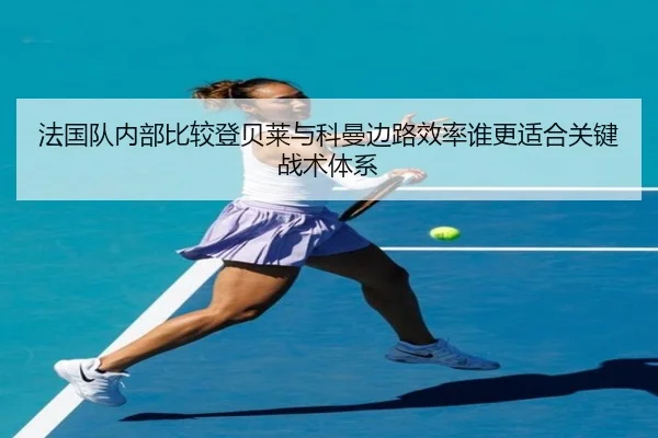 法国队内部比较登贝莱与科曼边路效率谁更适合关键战术体系