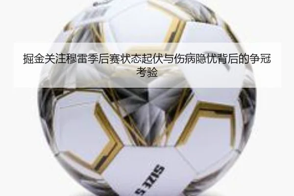 掘金关注穆雷季后赛状态起伏与伤病隐忧背后的争冠考验