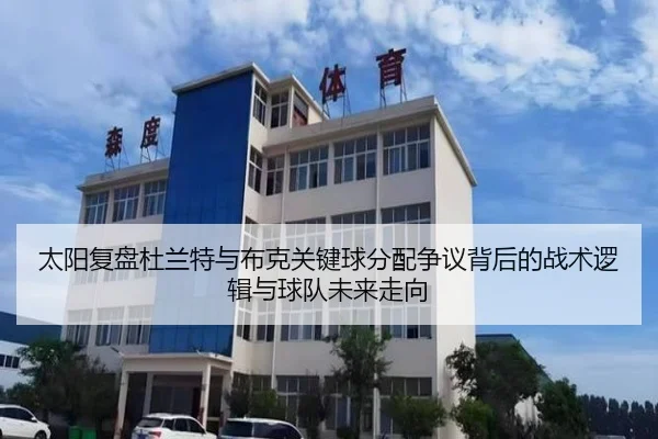 太阳复盘杜兰特与布克关键球分配争议背后的战术逻辑与球队未来走向