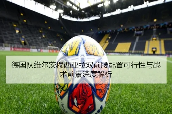 德国队维尔茨穆西亚拉双前腰配置可行性与战术前景深度解析