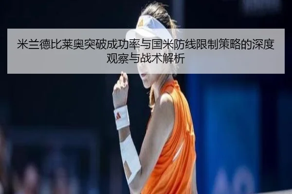 米兰德比莱奥突破成功率与国米防线限制策略的深度观察与战术解析