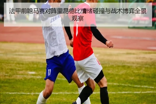 法甲前瞻马赛对阵里昂德比情绪碰撞与战术博弈全景观察
