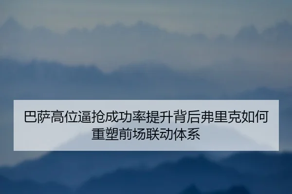 巴萨高位逼抢成功率提升背后弗里克如何重塑前场联动体系