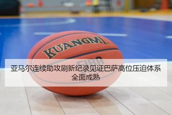 亚马尔连续助攻刷新纪录见证巴萨高位压迫体系全面成熟